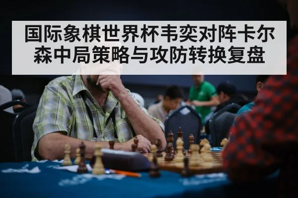 国际象棋世界杯韦奕对阵卡尔森中局策略与攻防转换复盘