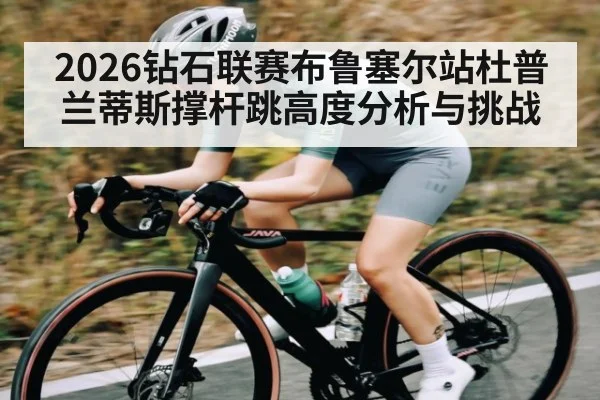 2026钻石联赛布鲁塞尔站杜普兰蒂斯撑杆跳高度分析与挑战