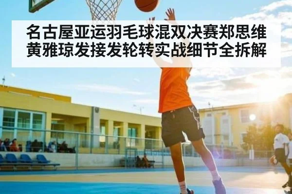 名古屋亚运羽毛球混双决赛郑思维黄雅琼发接发轮转实战细节全拆解