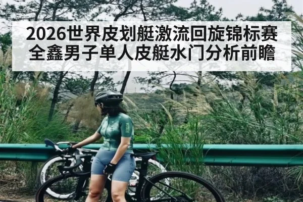 2026世界皮划艇激流回旋锦标赛全鑫男子单人皮艇水门分析前瞻