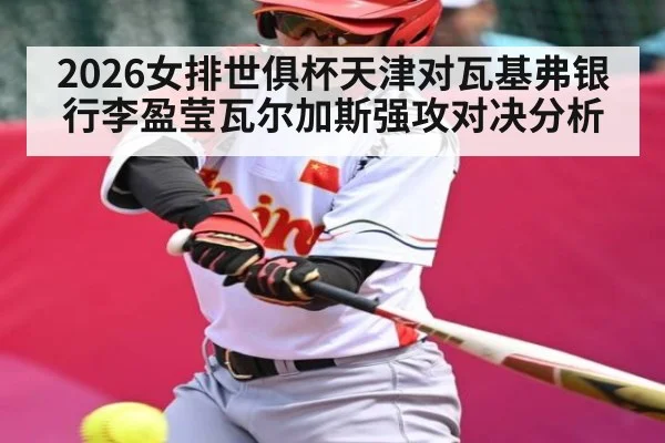 2026女排世俱杯天津对瓦基弗银行李盈莹瓦尔加斯强攻对决分析