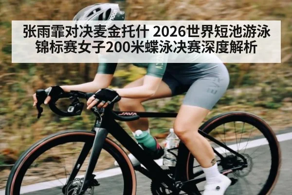 张雨霏对决麦金托什 2026世界短池游泳锦标赛女子200米蝶泳决赛深度解析