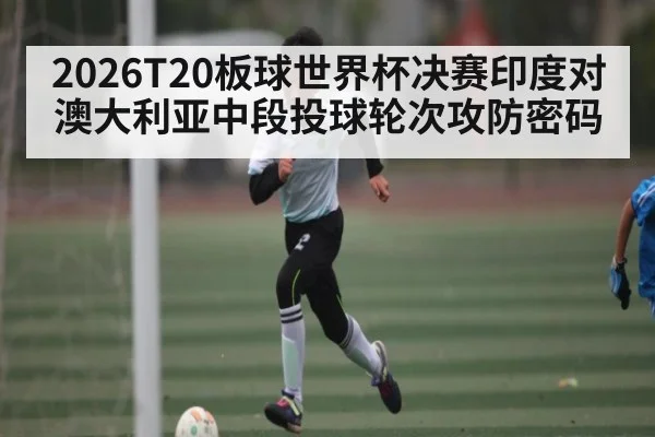 2026T20板球世界杯决赛印度对澳大利亚中段投球轮次攻防密码