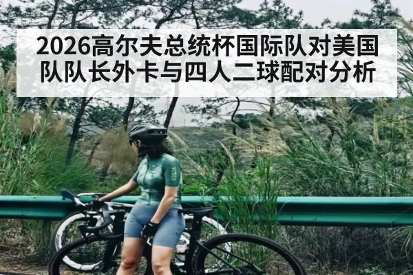 2026高尔夫总统杯国际队对美国队队长外卡与四人二球配对分析