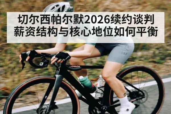切尔西帕尔默2026续约谈判薪资结构与核心地位如何平衡