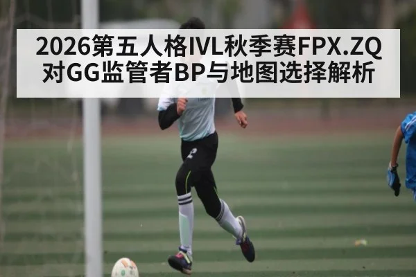 2026第五人格IVL秋季赛FPX.ZQ对GG监管者BP与地图选择解析