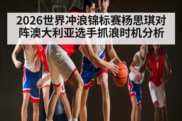 2026世界冲浪锦标赛杨思琪对阵澳大利亚选手抓浪时机分析
